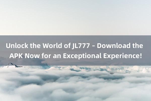 Unlock the World of JL777 – Download the APK Now for an Exceptional Experience!