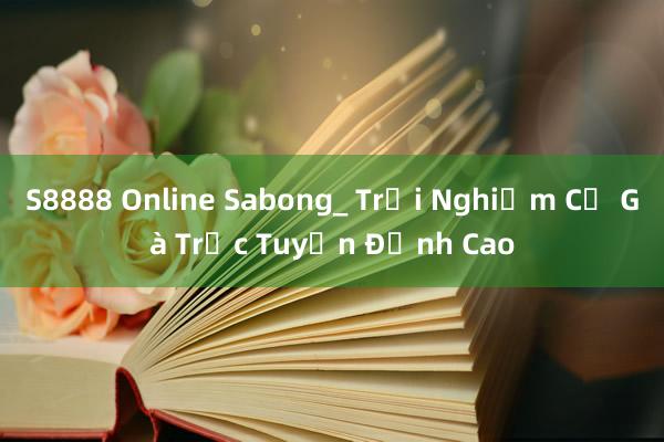 S8888 Online Sabong_ Trải Nghiệm Cờ Gà Trực Tuyến Đỉnh Cao