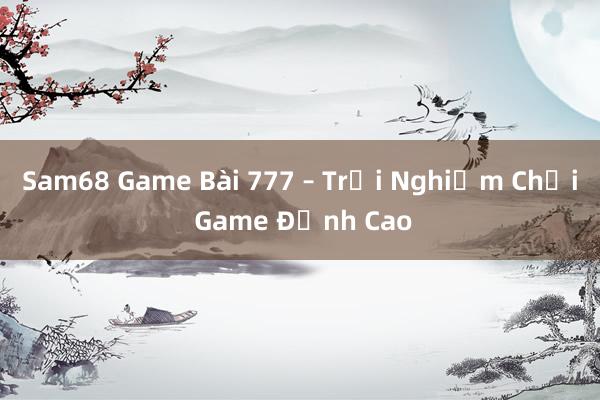 Sam68 Game Bài 777 – Trải Nghiệm Chơi Game Đỉnh Cao