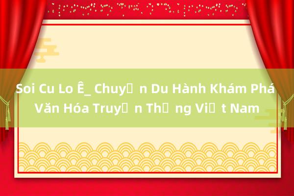 Soi Cu Lo Ê_ Chuyến Du Hành Khám Phá Văn Hóa Truyền Thống Việt Nam