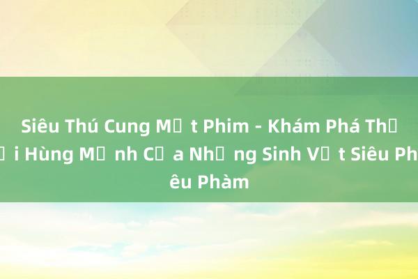 Siêu Thú Cung Một Phim - Khám Phá Thế Giới Hùng Mạnh Của Những Sinh Vật Siêu Phàm