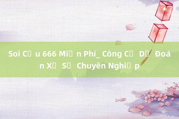 Soi Cầu 666 Miễn Phí_ Công Cụ Dự Đoán Xổ Số Chuyên Nghiệp