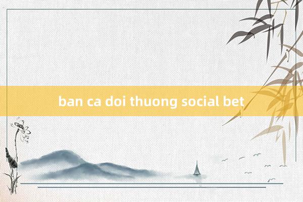 ban ca doi thuong social bet