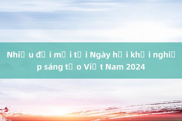 Nhiều đổi mới tại Ngày hội khởi nghiệp sáng tạo Việt Nam 2024