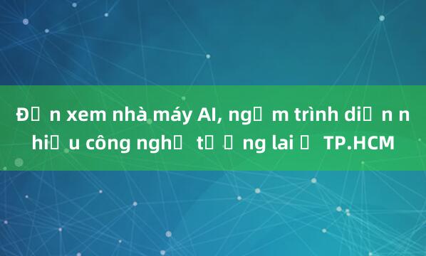 Đến xem nhà máy AI， ngắm trình diễn nhiều công nghệ tương lai ở TP.HCM