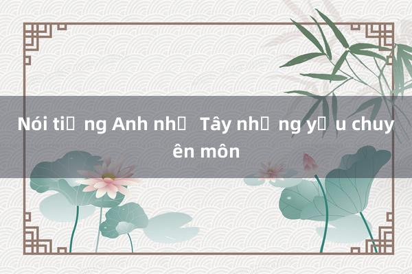 Nói tiếng Anh như Tây nhưng yếu chuyên môn