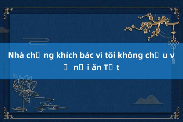 Nhà chồng khích bác vì tôi không chịu về nội ăn Tết