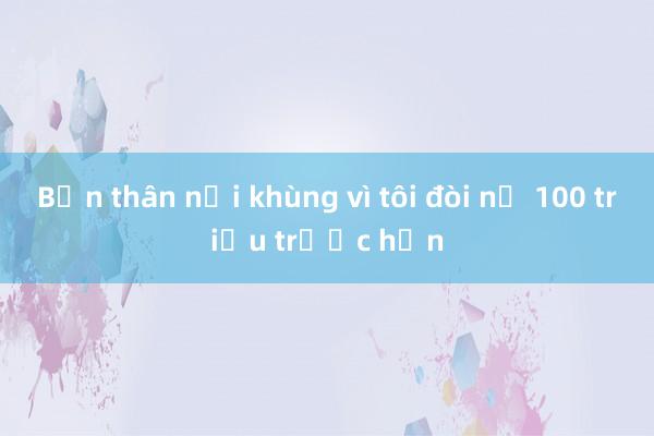 Bạn thân nổi khùng vì tôi đòi nợ 100 triệu trước hạn