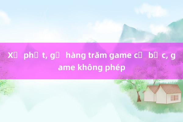 Xử phạt, gỡ hàng trăm game cờ bạc, game không phép