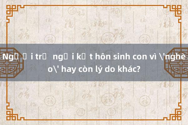 Người trẻ ngại kết hôn sinh con vì 'nghèo' hay còn lý do khác?