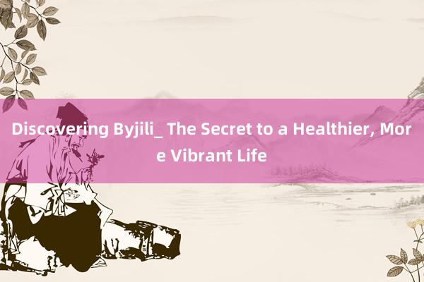 Discovering Byjili_ The Secret to a Healthier, More Vibrant Life