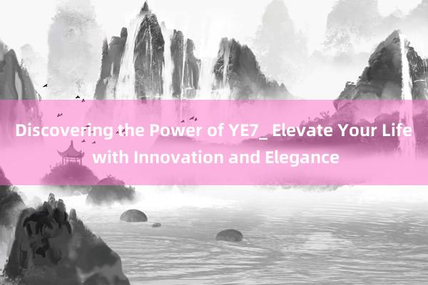 Discovering the Power of YE7_ Elevate Your Life with Innovation and Elegance