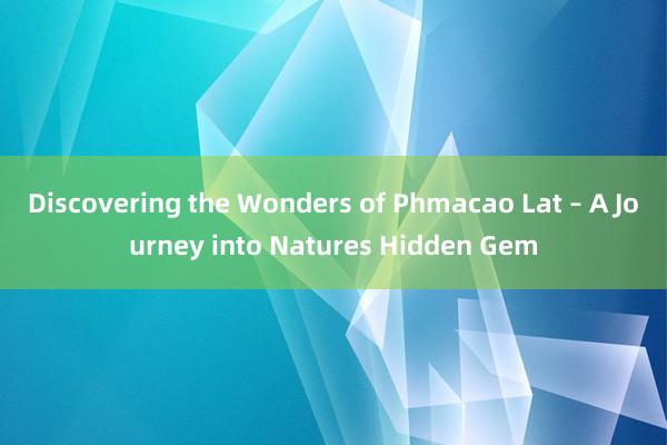 Discovering the Wonders of Phmacao Lat – A Journey into Natures Hidden Gem