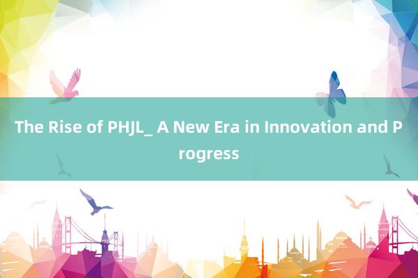 The Rise of PHJL_ A New Era in Innovation and Progress