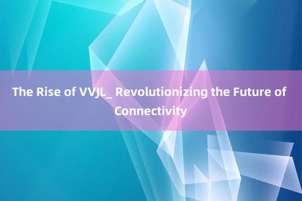 The Rise of VVJL_ Revolutionizing the Future of Connectivity